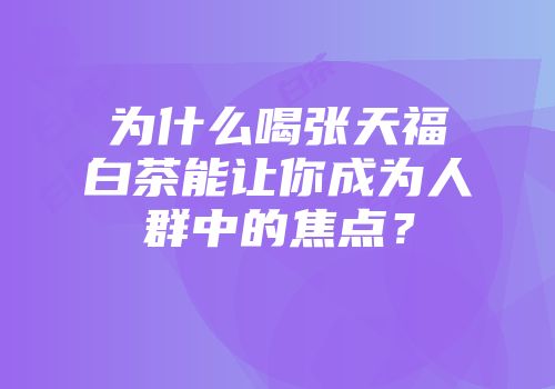 为什么喝张天福白茶能让你成为人群中的焦点？