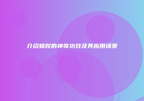 介绍蜂胶的神奇功效及其应用场景