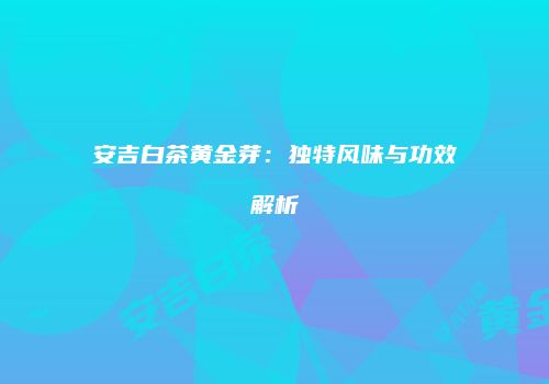 安吉白茶黄金芽：独特风味与功效解析