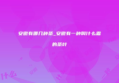 安徽有哪几种茶_安徽有一种叫什么霜的茶叶