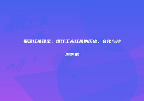 福建红茶瑰宝：坦洋工夫红茶的历史、文化与冲泡艺术
