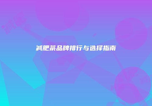 减肥茶品牌排行与选择指南
