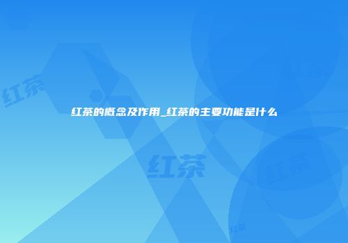 红茶的概念及作用_红茶的主要功能是什么