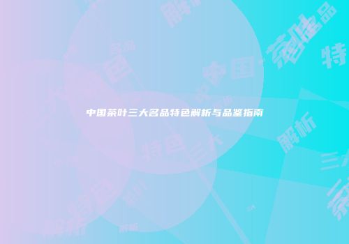 中国茶叶三大名品特色解析与品鉴指南