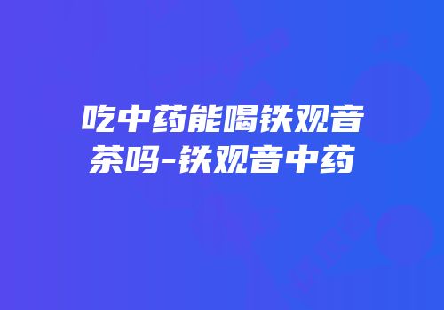 吃中药能喝铁观音茶吗-铁观音中药
