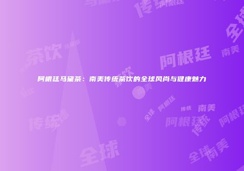 阿根廷马黛茶：南美传统茶饮的全球风尚与健康魅力