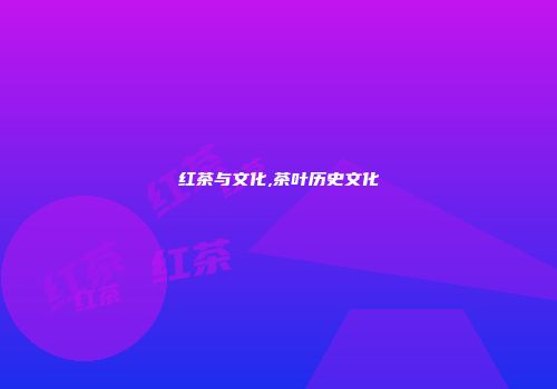 红茶与文化,茶叶历史文化