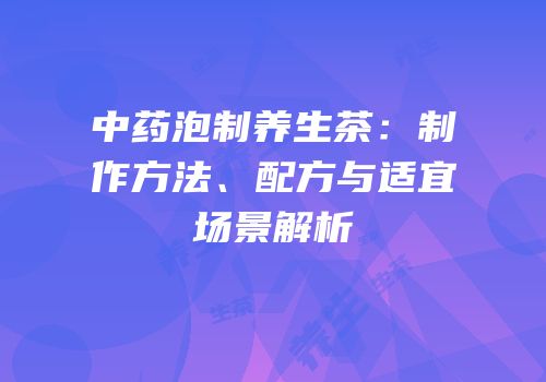 中药泡制养生茶：制作方法、配方与适宜场景解析
