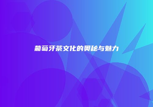 葡萄牙茶文化的奥秘与魅力