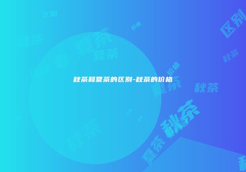 秋茶和夏茶的区别-秋茶的价格