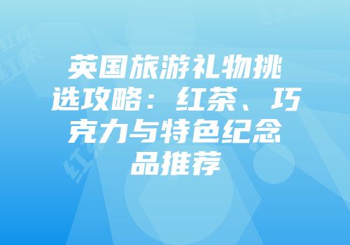 英国旅游礼物挑选攻略：红茶、巧克力与特色纪念品推荐