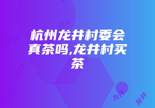 杭州龙井村委会真茶吗,龙井村买茶