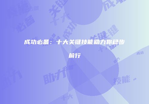 成功必备：十大关键技能助力你稳步前行