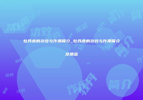 牡丹皮的功效与作用简介_牡丹皮的功效与作用简介及禁忌