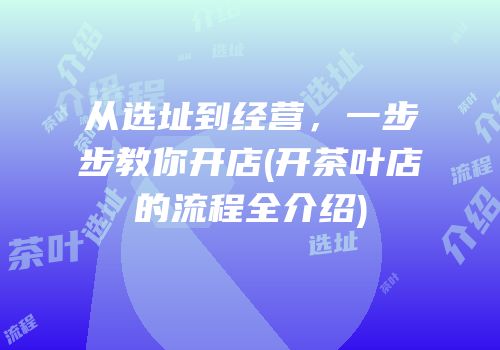 从选址到经营，一步步教你开店(开茶叶店的流程全介绍)