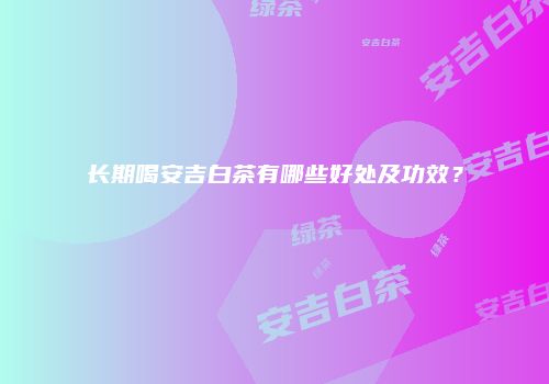 长期喝安吉白茶有哪些好处及功效？