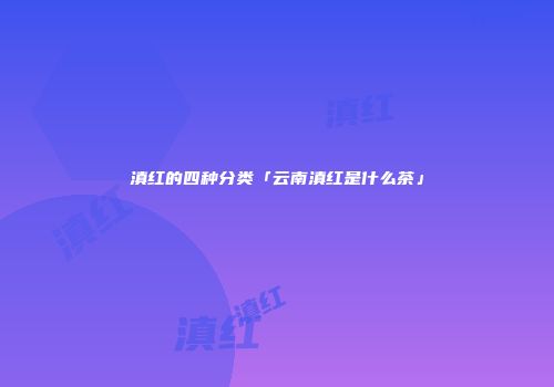 滇红的四种分类「云南滇红是什么茶」