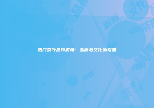 热门茶叶品牌解析：品质与文化的考量