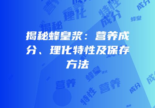 揭秘蜂皇浆：营养成分、理化特性及保存方法