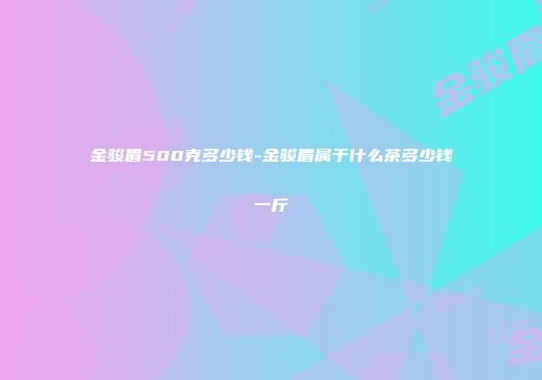 金骏眉500克多少钱-金骏眉属于什么茶多少钱一斤
