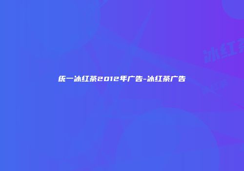 统一冰红茶2012年广告-冰红茶广告