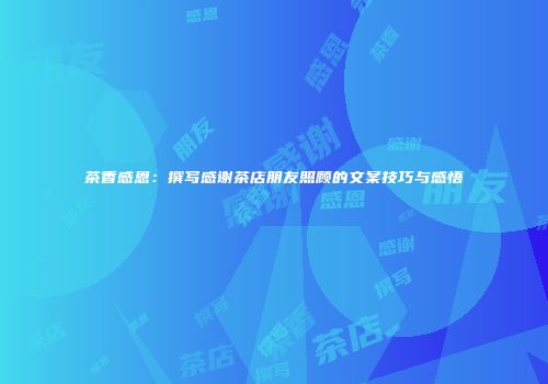 茶香感恩：撰写感谢茶店朋友照顾的文案技巧与感悟