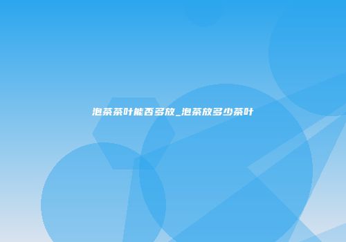 泡茶茶叶能否多放_泡茶放多少茶叶