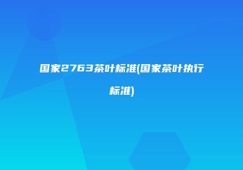 国家2763茶叶标准(国家茶叶执行标准)
