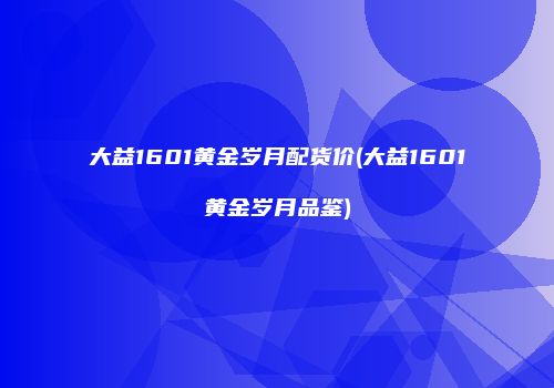 大益1601黄金岁月配货价(大益1601黄金岁月品鉴)
