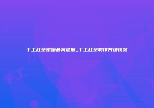 手工红茶烘焙最高温度_手工红茶制作方法视频