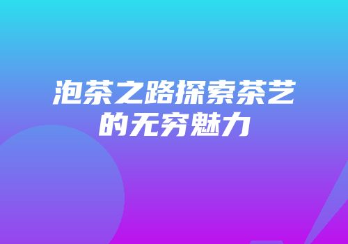 泡茶之路探索茶艺的无穷魅力