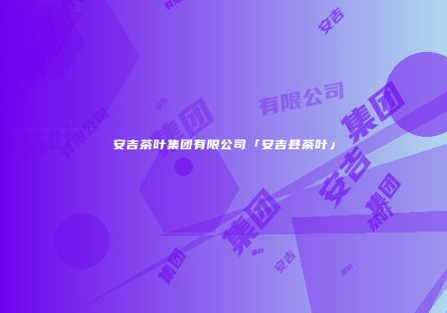安吉茶叶集团有限公司「安吉县茶叶」