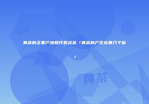 黄茶的主要产地和代表名茶「黄茶的产区在哪几个省」