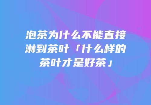 泡茶为什么不能直接淋到茶叶「什么样的茶叶才是好茶」