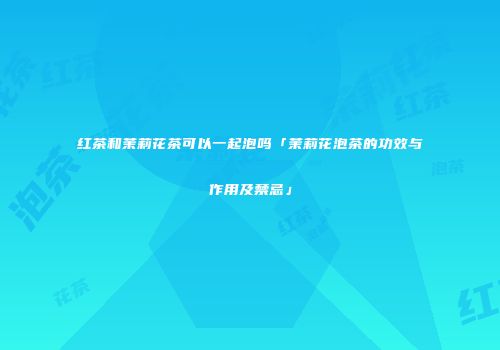 红茶和茉莉花茶可以一起泡吗「茉莉花泡茶的功效与作用及禁忌」