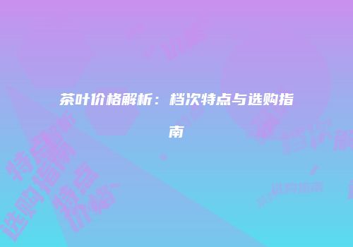 茶叶价格解析：档次特点与选购指南