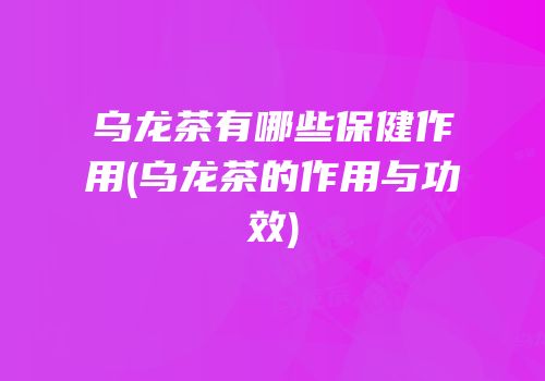乌龙茶有哪些保健作用(乌龙茶的作用与功效)