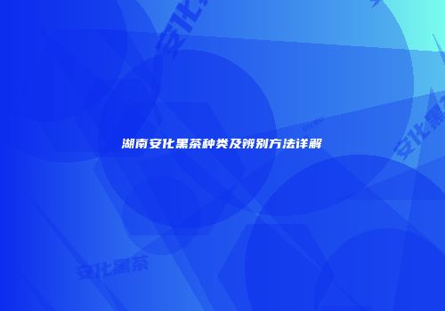 湖南安化黑茶种类及辨别方法详解