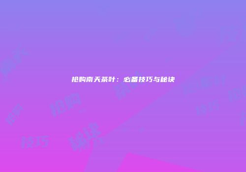 抢购南天茶叶：必备技巧与秘诀