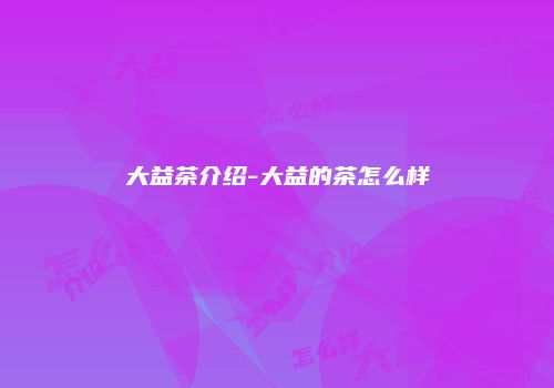 大益茶介绍-大益的茶怎么样
