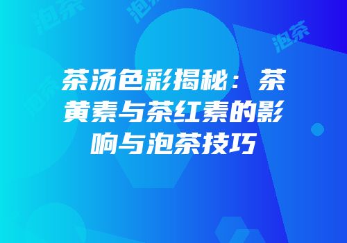 茶汤色彩揭秘：茶黄素与茶红素的影响与泡茶技巧