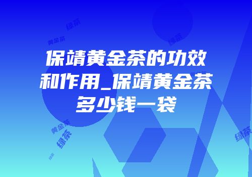 保靖黄金茶的功效和作用_保靖黄金茶多少钱一袋