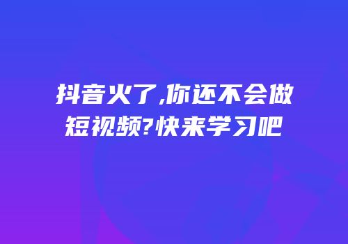 抖音火了,你还不会做短视频?快来学习吧