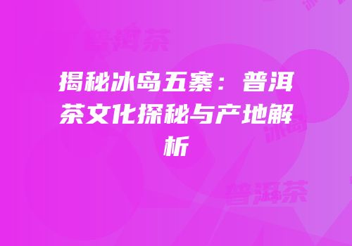 揭秘冰岛五寨：普洱茶文化探秘与产地解析