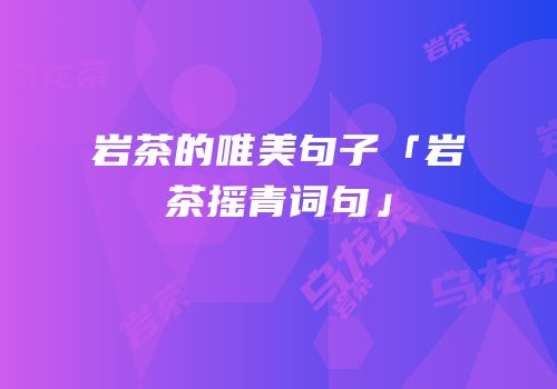 岩茶的唯美句子「岩茶摇青词句」