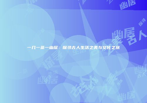 一几一茶一幽居：探寻古人生活之美与文化之旅