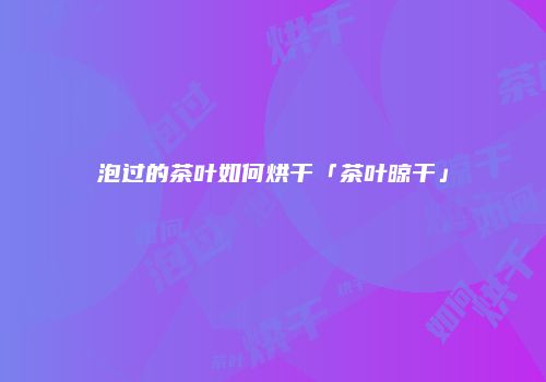 泡过的茶叶如何烘干「茶叶晾干」
