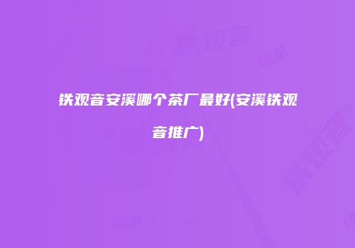 铁观音安溪哪个茶厂最好(安溪铁观音推广)