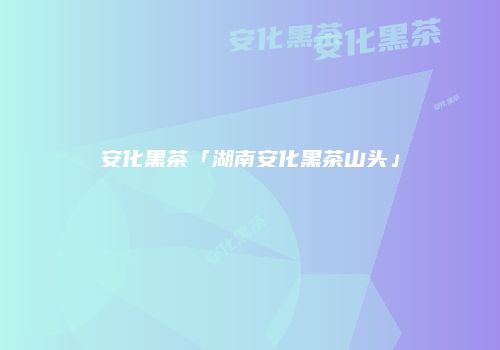 安化黑茶「湖南安化黑茶山头」