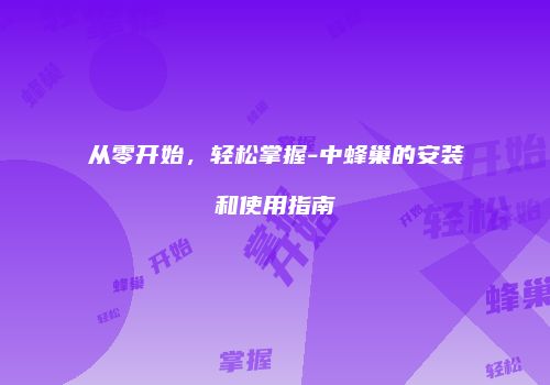 从零开始，轻松掌握-中蜂巢的安装和使用指南